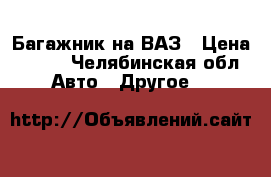 Багажник на ВАЗ › Цена ­ 500 - Челябинская обл. Авто » Другое   